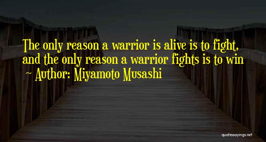 Miyamoto Musashi Quotes: The Only Reason A Warrior Is Alive Is To Fight, And The Only Reason A Warrior Fights Is To Win