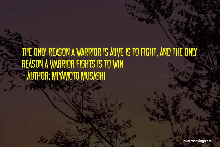 Miyamoto Musashi Quotes: The Only Reason A Warrior Is Alive Is To Fight, And The Only Reason A Warrior Fights Is To Win