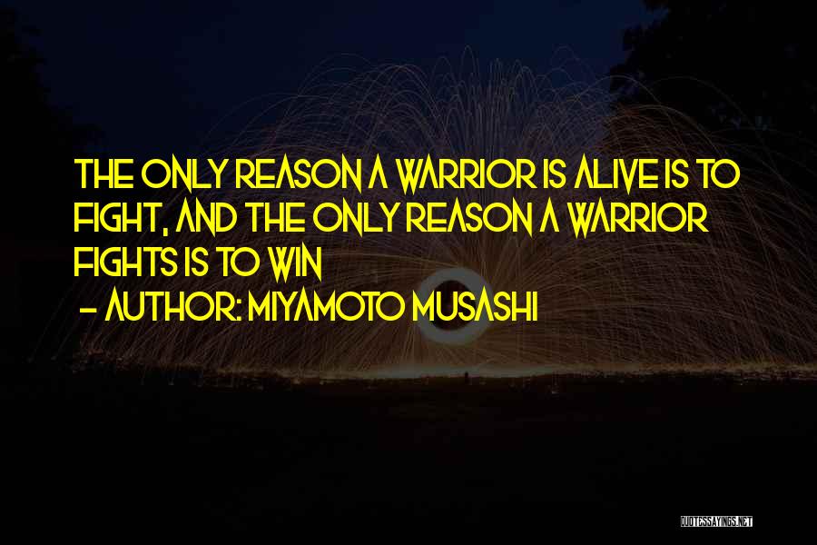 Miyamoto Musashi Quotes: The Only Reason A Warrior Is Alive Is To Fight, And The Only Reason A Warrior Fights Is To Win