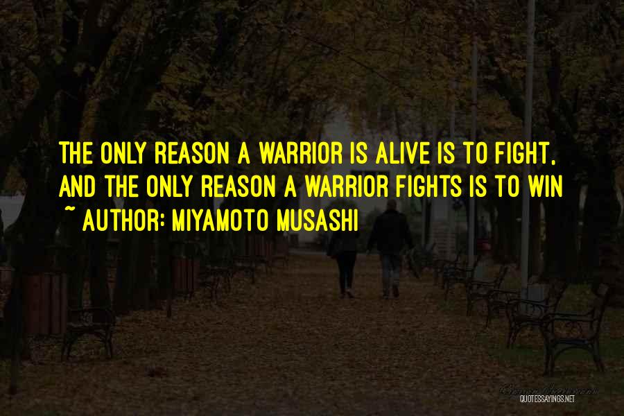 Miyamoto Musashi Quotes: The Only Reason A Warrior Is Alive Is To Fight, And The Only Reason A Warrior Fights Is To Win