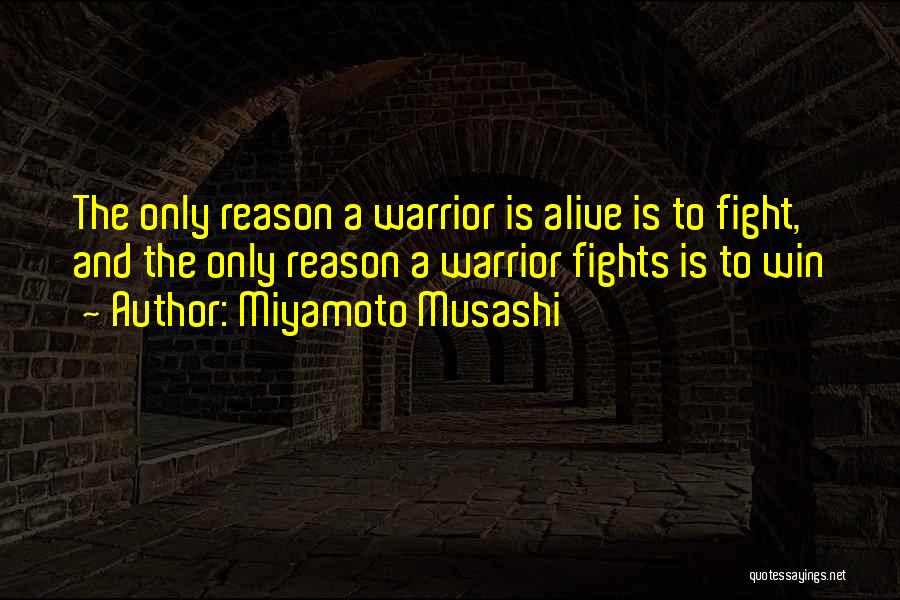 Miyamoto Musashi Quotes: The Only Reason A Warrior Is Alive Is To Fight, And The Only Reason A Warrior Fights Is To Win