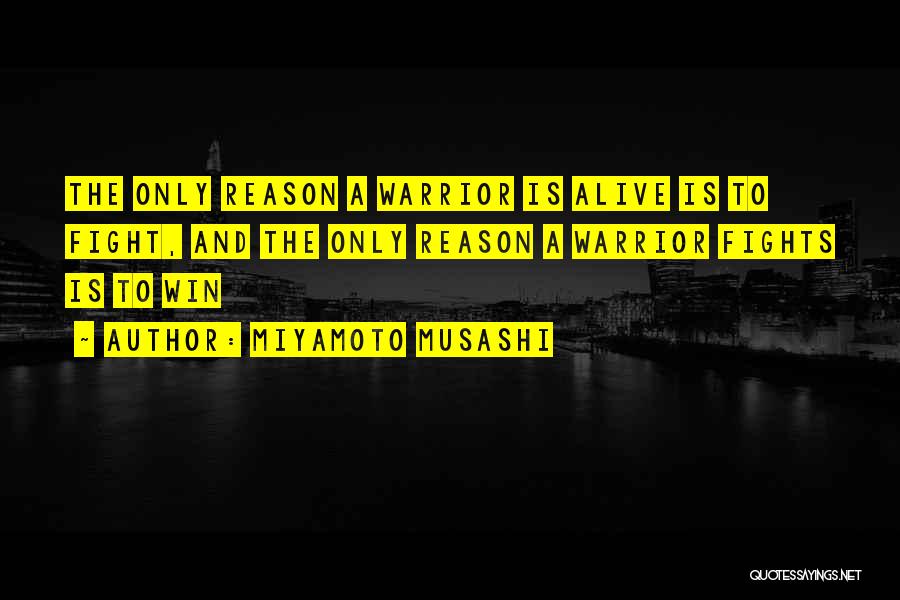 Miyamoto Musashi Quotes: The Only Reason A Warrior Is Alive Is To Fight, And The Only Reason A Warrior Fights Is To Win