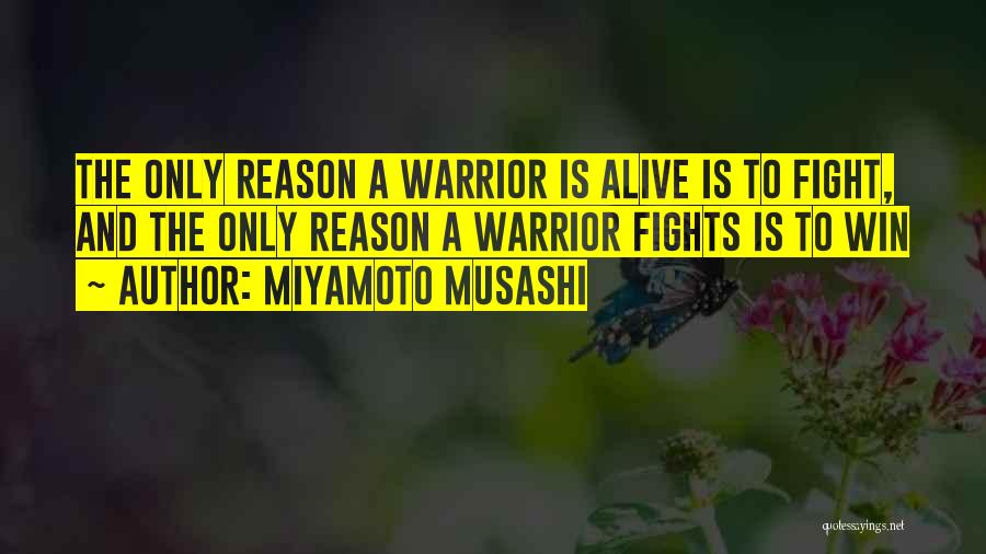 Miyamoto Musashi Quotes: The Only Reason A Warrior Is Alive Is To Fight, And The Only Reason A Warrior Fights Is To Win