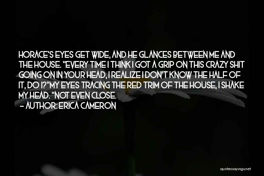 Erica Cameron Quotes: Horace's Eyes Get Wide, And He Glances Between Me And The House. Every Time I Think I Got A Grip