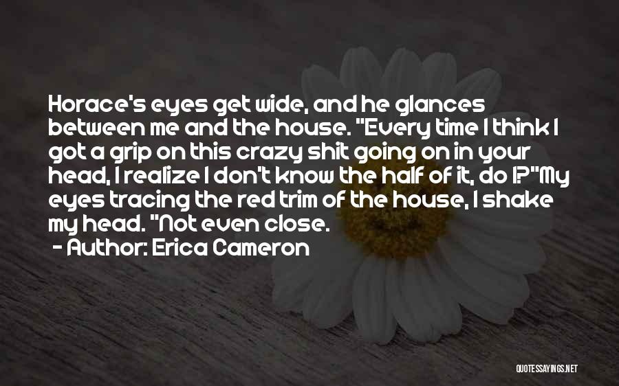 Erica Cameron Quotes: Horace's Eyes Get Wide, And He Glances Between Me And The House. Every Time I Think I Got A Grip