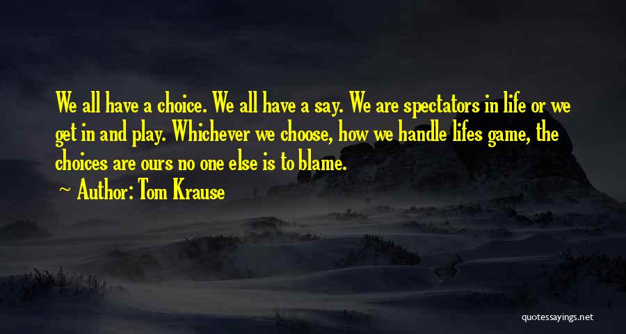 Tom Krause Quotes: We All Have A Choice. We All Have A Say. We Are Spectators In Life Or We Get In And