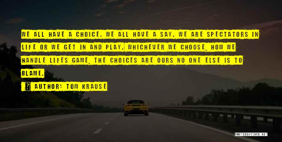 Tom Krause Quotes: We All Have A Choice. We All Have A Say. We Are Spectators In Life Or We Get In And