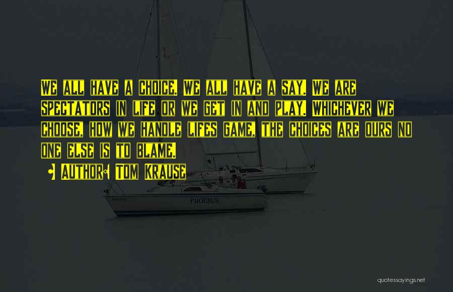 Tom Krause Quotes: We All Have A Choice. We All Have A Say. We Are Spectators In Life Or We Get In And