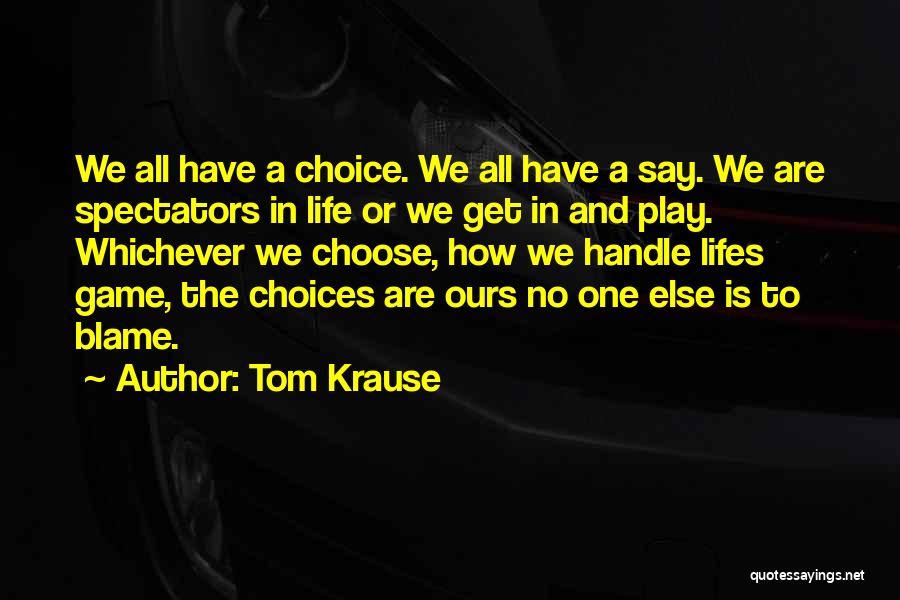 Tom Krause Quotes: We All Have A Choice. We All Have A Say. We Are Spectators In Life Or We Get In And