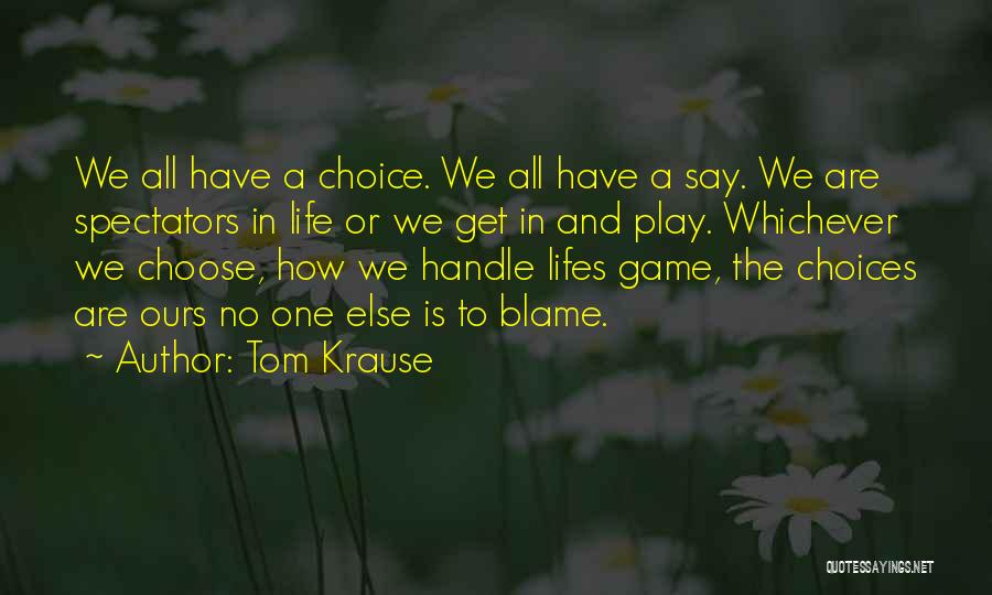 Tom Krause Quotes: We All Have A Choice. We All Have A Say. We Are Spectators In Life Or We Get In And
