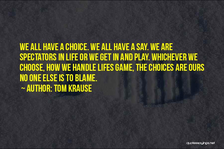 Tom Krause Quotes: We All Have A Choice. We All Have A Say. We Are Spectators In Life Or We Get In And