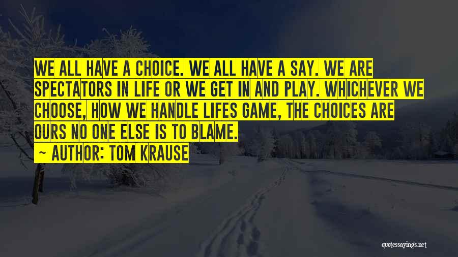 Tom Krause Quotes: We All Have A Choice. We All Have A Say. We Are Spectators In Life Or We Get In And