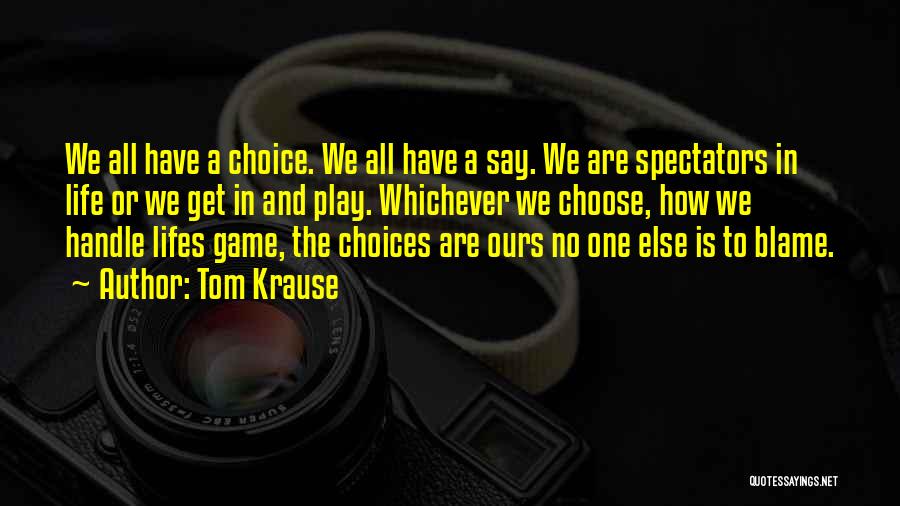Tom Krause Quotes: We All Have A Choice. We All Have A Say. We Are Spectators In Life Or We Get In And