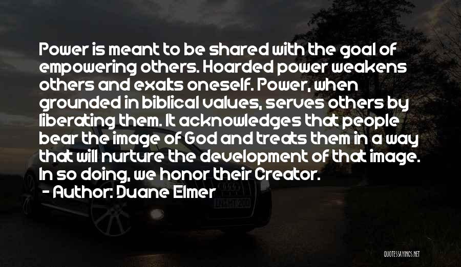 Duane Elmer Quotes: Power Is Meant To Be Shared With The Goal Of Empowering Others. Hoarded Power Weakens Others And Exalts Oneself. Power,