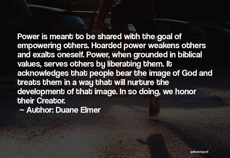 Duane Elmer Quotes: Power Is Meant To Be Shared With The Goal Of Empowering Others. Hoarded Power Weakens Others And Exalts Oneself. Power,