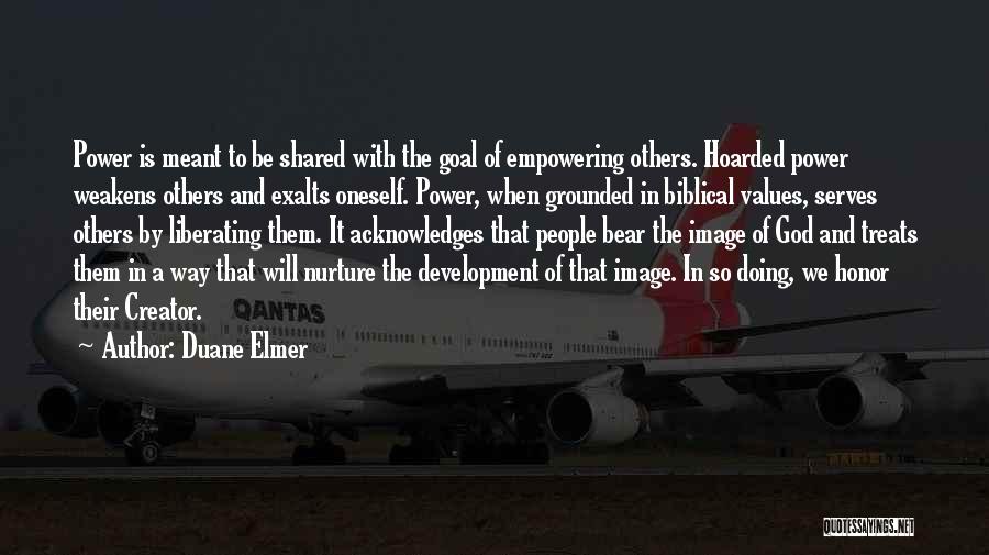 Duane Elmer Quotes: Power Is Meant To Be Shared With The Goal Of Empowering Others. Hoarded Power Weakens Others And Exalts Oneself. Power,