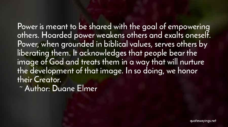 Duane Elmer Quotes: Power Is Meant To Be Shared With The Goal Of Empowering Others. Hoarded Power Weakens Others And Exalts Oneself. Power,