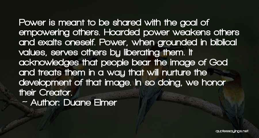 Duane Elmer Quotes: Power Is Meant To Be Shared With The Goal Of Empowering Others. Hoarded Power Weakens Others And Exalts Oneself. Power,