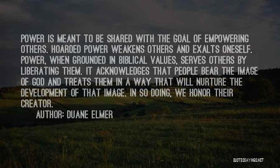 Duane Elmer Quotes: Power Is Meant To Be Shared With The Goal Of Empowering Others. Hoarded Power Weakens Others And Exalts Oneself. Power,