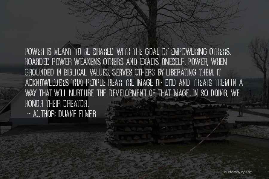 Duane Elmer Quotes: Power Is Meant To Be Shared With The Goal Of Empowering Others. Hoarded Power Weakens Others And Exalts Oneself. Power,