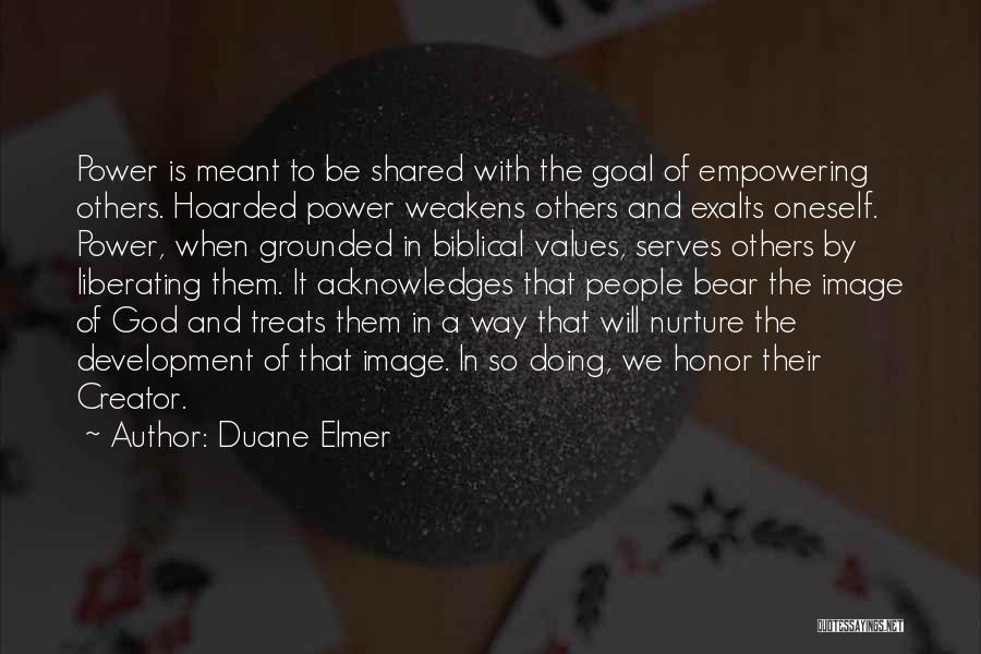 Duane Elmer Quotes: Power Is Meant To Be Shared With The Goal Of Empowering Others. Hoarded Power Weakens Others And Exalts Oneself. Power,