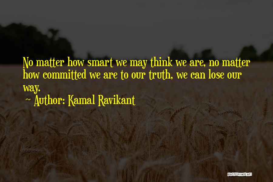 Kamal Ravikant Quotes: No Matter How Smart We May Think We Are, No Matter How Committed We Are To Our Truth, We Can