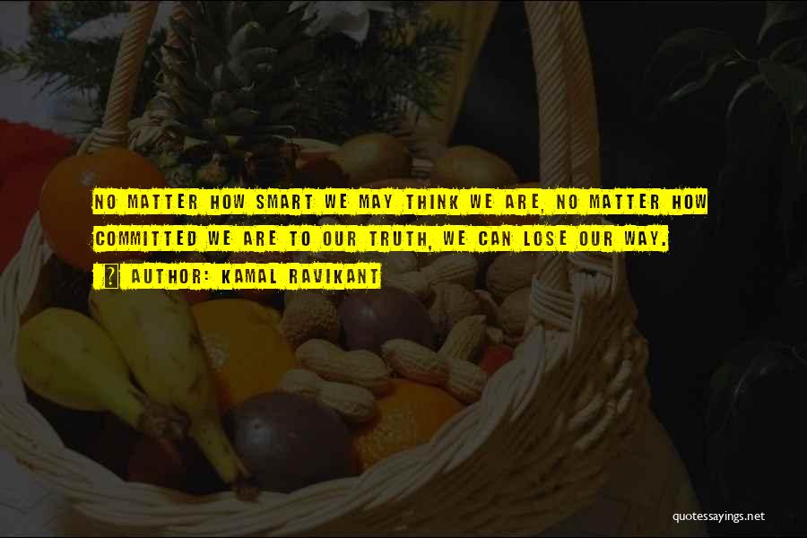 Kamal Ravikant Quotes: No Matter How Smart We May Think We Are, No Matter How Committed We Are To Our Truth, We Can