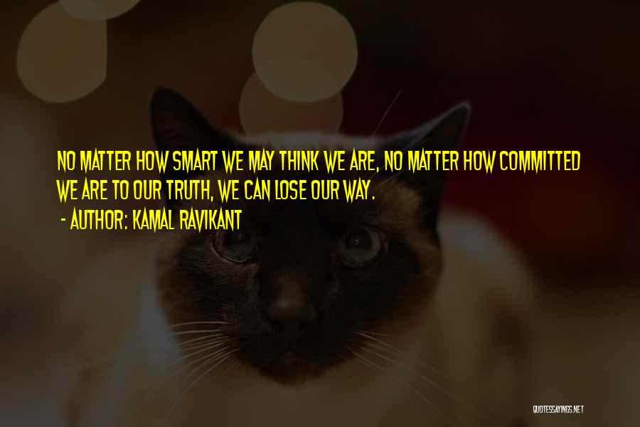 Kamal Ravikant Quotes: No Matter How Smart We May Think We Are, No Matter How Committed We Are To Our Truth, We Can