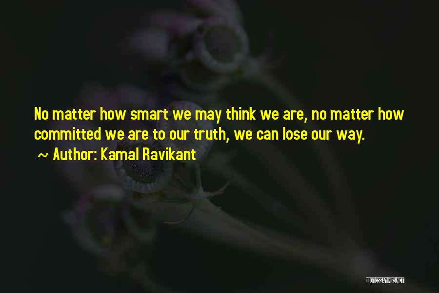 Kamal Ravikant Quotes: No Matter How Smart We May Think We Are, No Matter How Committed We Are To Our Truth, We Can