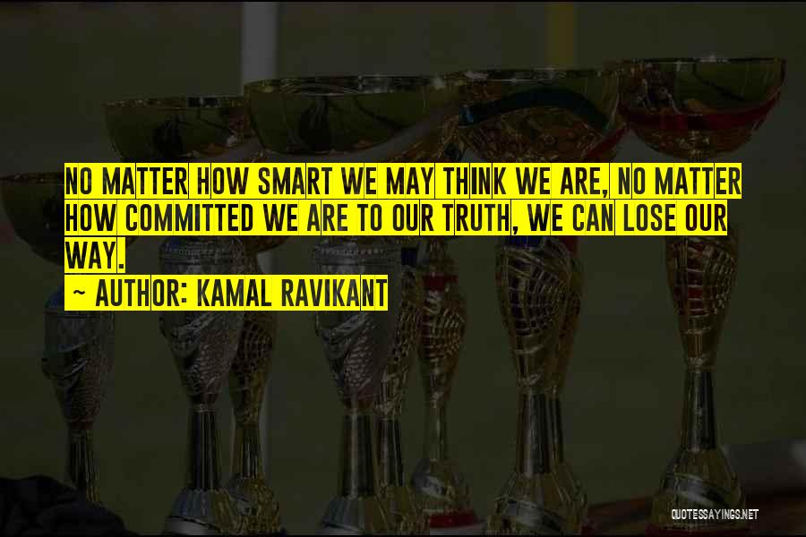 Kamal Ravikant Quotes: No Matter How Smart We May Think We Are, No Matter How Committed We Are To Our Truth, We Can