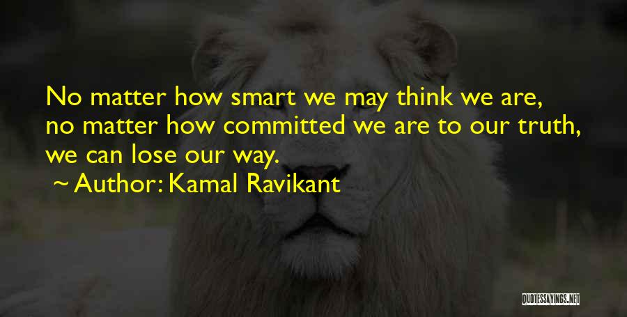 Kamal Ravikant Quotes: No Matter How Smart We May Think We Are, No Matter How Committed We Are To Our Truth, We Can