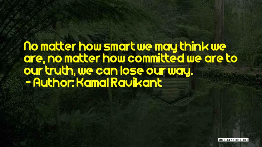 Kamal Ravikant Quotes: No Matter How Smart We May Think We Are, No Matter How Committed We Are To Our Truth, We Can