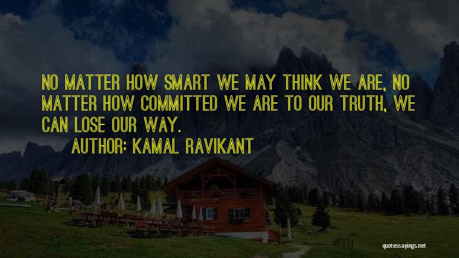 Kamal Ravikant Quotes: No Matter How Smart We May Think We Are, No Matter How Committed We Are To Our Truth, We Can