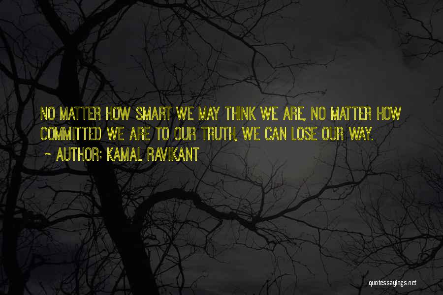 Kamal Ravikant Quotes: No Matter How Smart We May Think We Are, No Matter How Committed We Are To Our Truth, We Can