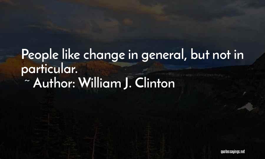 William J. Clinton Quotes: People Like Change In General, But Not In Particular.