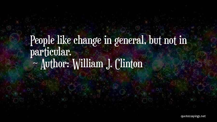 William J. Clinton Quotes: People Like Change In General, But Not In Particular.