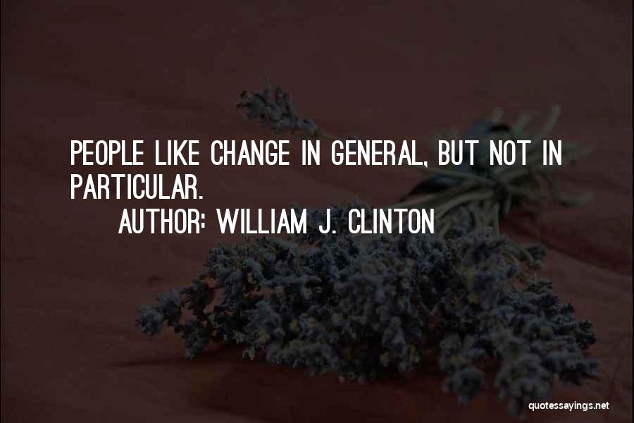 William J. Clinton Quotes: People Like Change In General, But Not In Particular.