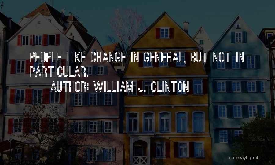 William J. Clinton Quotes: People Like Change In General, But Not In Particular.