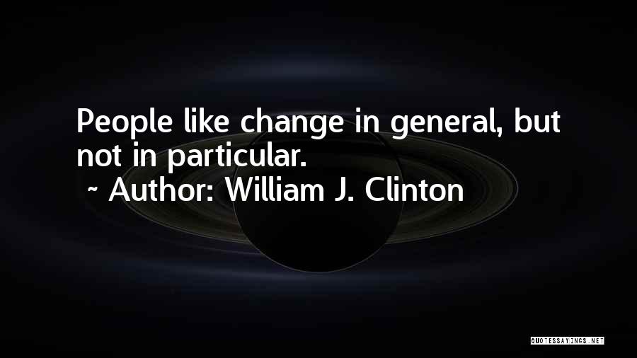 William J. Clinton Quotes: People Like Change In General, But Not In Particular.