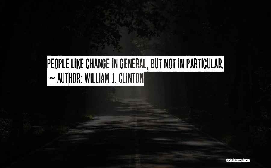 William J. Clinton Quotes: People Like Change In General, But Not In Particular.