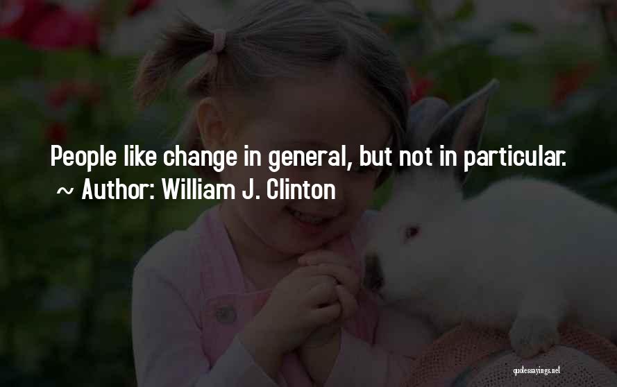 William J. Clinton Quotes: People Like Change In General, But Not In Particular.