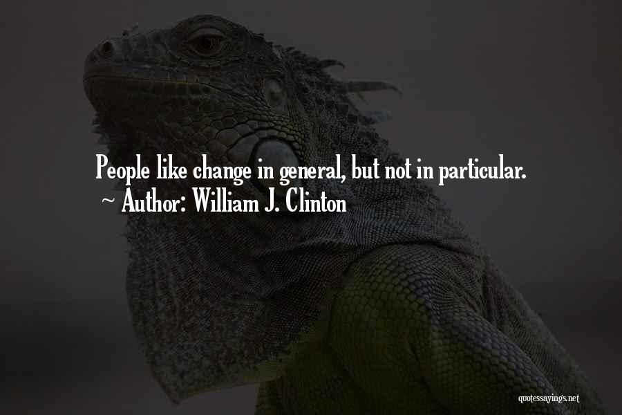 William J. Clinton Quotes: People Like Change In General, But Not In Particular.