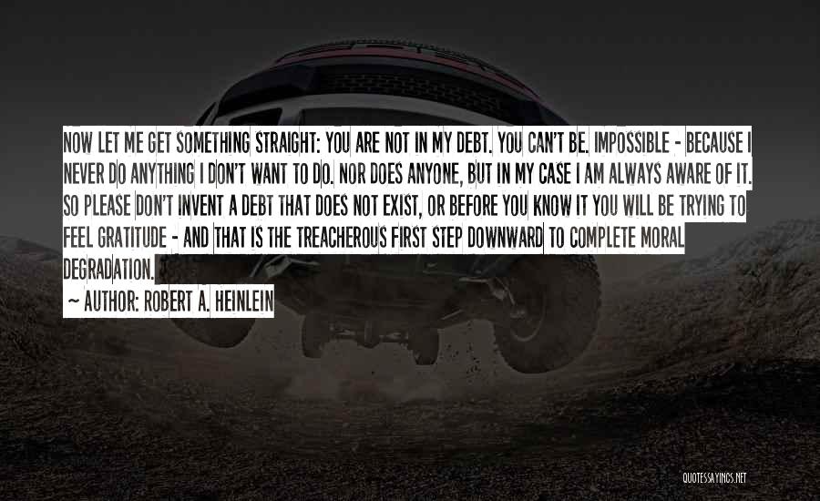 Robert A. Heinlein Quotes: Now Let Me Get Something Straight: You Are Not In My Debt. You Can't Be. Impossible - Because I Never