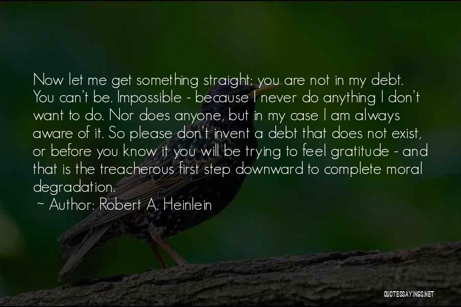 Robert A. Heinlein Quotes: Now Let Me Get Something Straight: You Are Not In My Debt. You Can't Be. Impossible - Because I Never