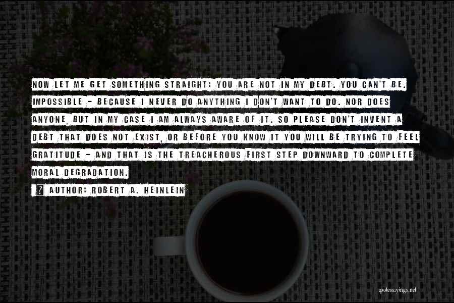 Robert A. Heinlein Quotes: Now Let Me Get Something Straight: You Are Not In My Debt. You Can't Be. Impossible - Because I Never