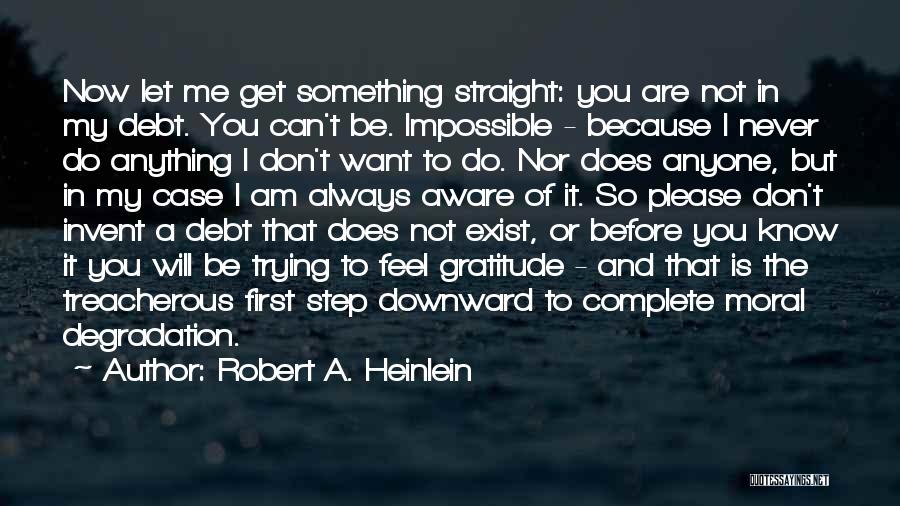 Robert A. Heinlein Quotes: Now Let Me Get Something Straight: You Are Not In My Debt. You Can't Be. Impossible - Because I Never