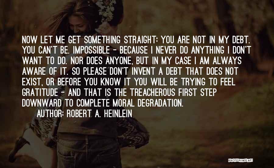 Robert A. Heinlein Quotes: Now Let Me Get Something Straight: You Are Not In My Debt. You Can't Be. Impossible - Because I Never