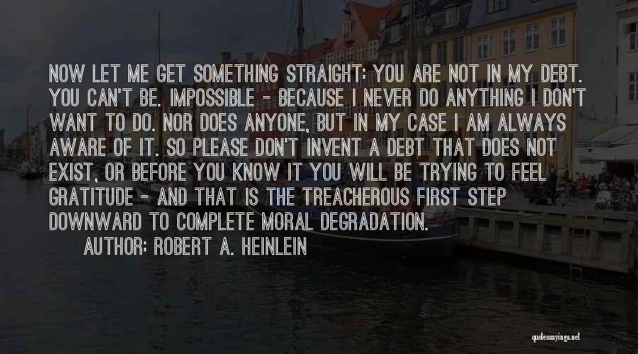 Robert A. Heinlein Quotes: Now Let Me Get Something Straight: You Are Not In My Debt. You Can't Be. Impossible - Because I Never