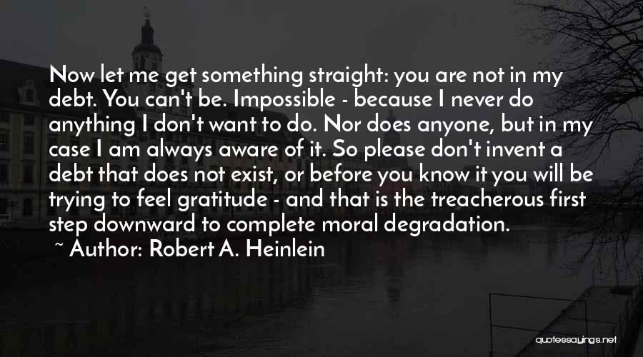 Robert A. Heinlein Quotes: Now Let Me Get Something Straight: You Are Not In My Debt. You Can't Be. Impossible - Because I Never