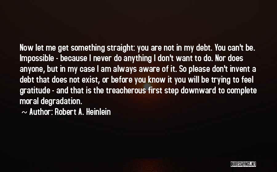 Robert A. Heinlein Quotes: Now Let Me Get Something Straight: You Are Not In My Debt. You Can't Be. Impossible - Because I Never